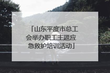 山东平度市总工会举办职工主题应急救护培训活动