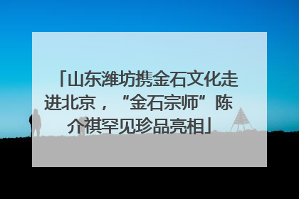 山东潍坊携金石文化走进北京，“金石宗师”陈介祺罕见珍品亮相