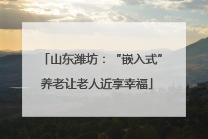 山东潍坊：“嵌入式”养老让老人近享幸福