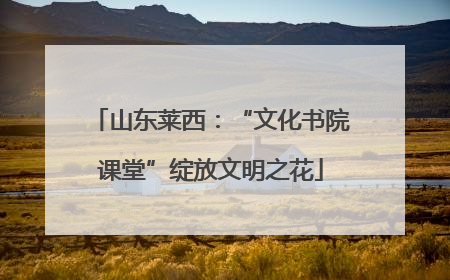 山东莱西：“文化书院课堂”绽放文明之花