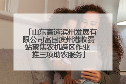山东高速滨州发展有限公司富国滨州港收费站聚焦农机跨区作业 推三项助农服务