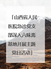 山西省人民医院急诊党支部深入六味斋基地开展主题党日活动
