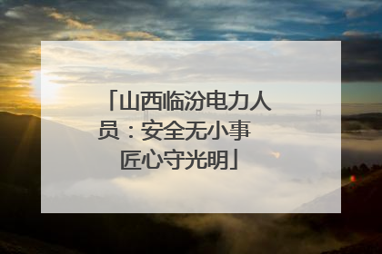 山西临汾电力人员：安全无小事 匠心守光明