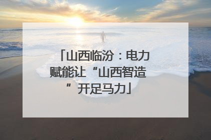 山西临汾：电力赋能让“山西智造”开足马力