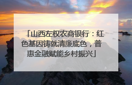 山西左权农商银行：红色基因铸就清廉底色，普惠金融赋能乡村振兴