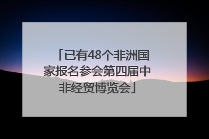 已有48个非洲国家报名参会第四届中非经贸博览会