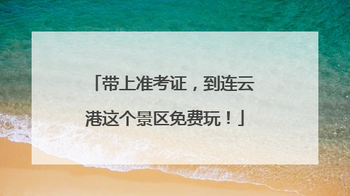 带上准考证，到连云港这个景区免费玩！