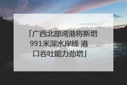 广西北部湾港将新增991米深水岸线 港口吞吐能力劲增