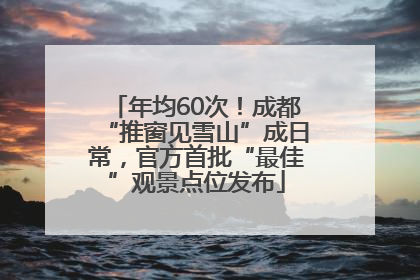 年均60次！成都“推窗见雪山”成日常，官方首批“最佳”观景点位发布