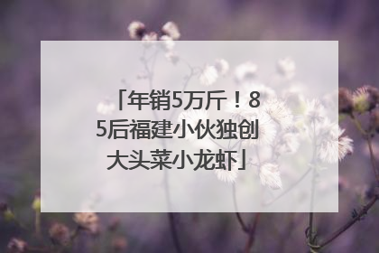 年销5万斤！85后福建小伙独创大头菜小龙虾