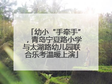 幼小“手牵手”，青岛宁夏路小学与太湖路幼儿园联合乐考温暖上演
