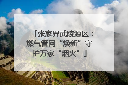 张家界武陵源区：燃气管网“焕新”守护万家“烟火”