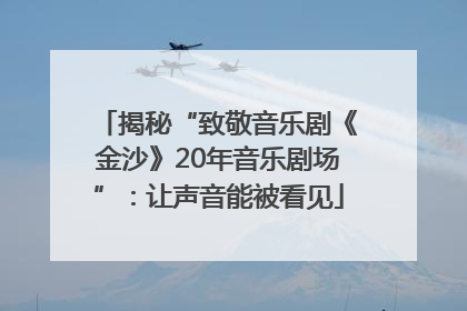 揭秘“致敬音乐剧《金沙》20年音乐剧场”：让声音能被看见