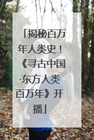 揭秘百万年人类史！《寻古中国·东方人类百万年》开播