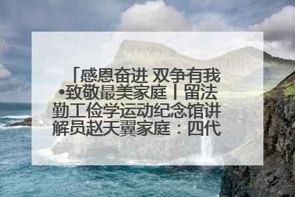 感恩奋进 双争有我•致敬最美家庭丨留法勤工俭学运动纪念馆讲解员赵天翼家庭：四代人一脉相承赤子心