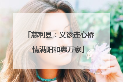 慈利县：义诊连心桥 情满阳和惠万家