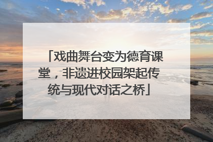 戏曲舞台变为德育课堂，非遗进校园架起传统与现代对话之桥