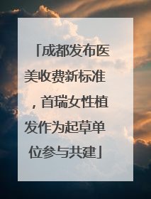 成都发布医美收费新标准，首瑞女性植发作为起草单位参与共建