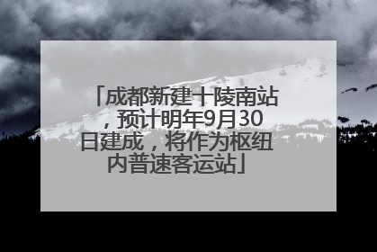 成都新建十陵南站，预计明年9月30日建成，将作为枢纽内普速客运站