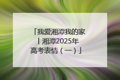 我爱湘潭我的家丨湘潭2025年高考表情（一）
