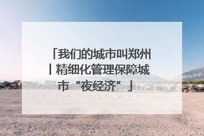 我们的城市叫郑州丨精细化管理保障城市“夜经济”