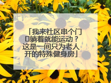 我来社区串个门⑯躺着就能运动？这是一间只为老人开的特殊健身房