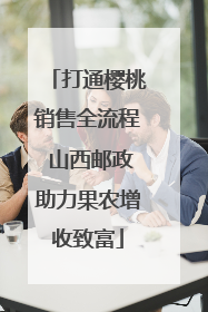 打通樱桃销售全流程 山西邮政助力果农增收致富