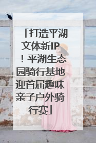 打造平湖文体新IP！平湖生态园骑行基地迎首届趣味亲子户外骑行赛