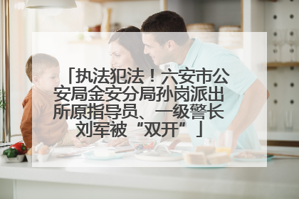 执法犯法！六安市公安局金安分局孙岗派出所原指导员、一级警长刘军被“双开”