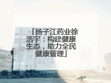 扬子江药业徐浩宇：构建健康生态，助力全民健康管理