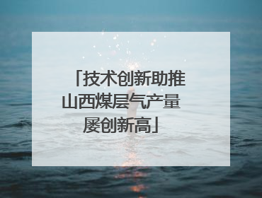 技术创新助推山西煤层气产量屡创新高