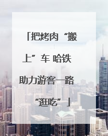 把烤肉“搬上”车 哈铁助力游客一路“逛吃”