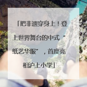 把非遗穿身上！登上世界舞台的中式“纸艺华服”，首度亮相沪上小学
