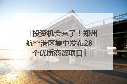 投资机会来了！郑州航空港区集中发布28个优质商贸项目