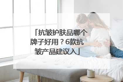 抗皱护肤品哪个牌子好用？6款抗皱产品建议入