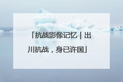 抗战影像记忆｜出川抗战，身已许国