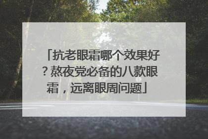 抗老眼霜哪个效果好？熬夜党必备的八款眼霜，远离眼周问题