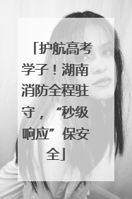 护航高考学子！湖南消防全程驻守，“秒级响应”保安全