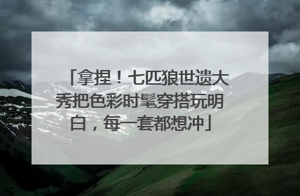拿捏！七匹狼世遗大秀把色彩时髦穿搭玩明白，每一套都想冲