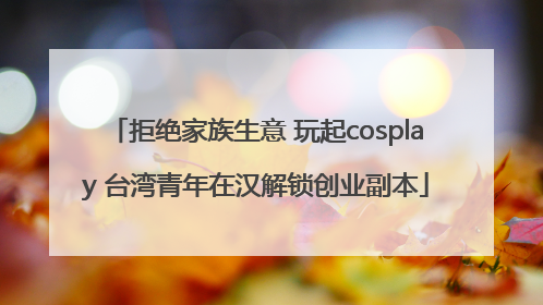拒绝家族生意 玩起cosplay 台湾青年在汉解锁创业副本