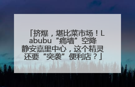 挤爆，堪比菜市场！Labubu“痛墙”空降静安嘉里中心，这个精灵还要“突袭”便利店？