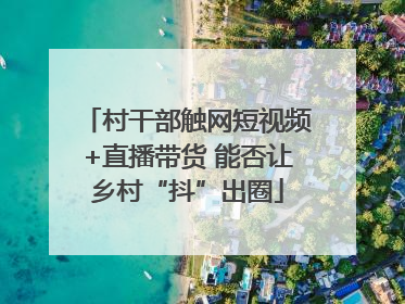 村干部触网短视频+直播带货 能否让乡村“抖”出圈