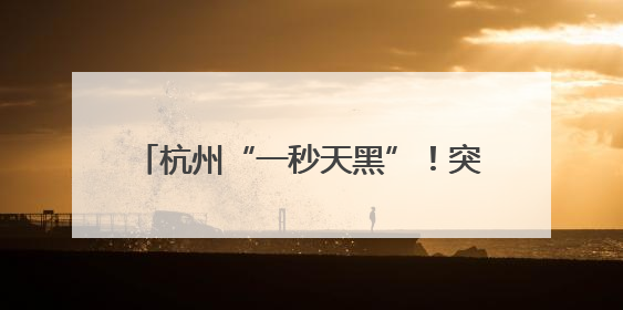 杭州“一秒天黑”！突然狂风暴雨！马上更猛