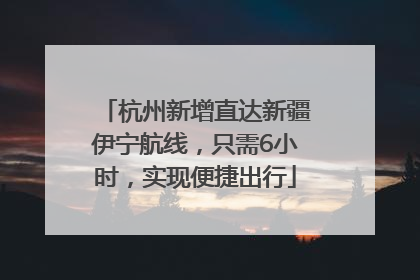 杭州新增直达新疆伊宁航线，只需6小时，实现便捷出行
