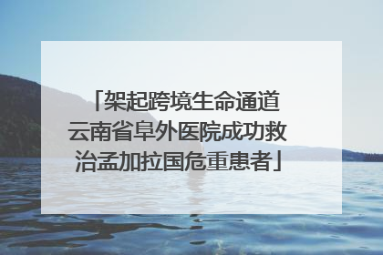 架起跨境生命通道 云南省阜外医院成功救治孟加拉国危重患者
