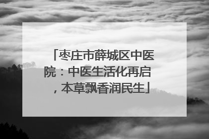 枣庄市薛城区中医院：中医生活化再启，本草飘香润民生