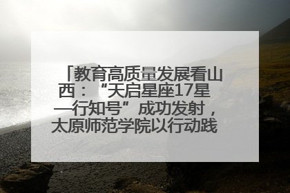教育高质量发展看山西：“天启星座17星—行知号”成功发射，太原师范学院以行动践行行知精神