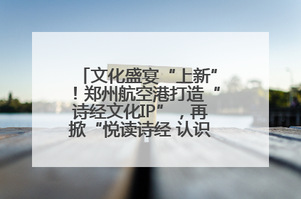 文化盛宴“上新”！郑州航空港打造“诗经文化IP”，再掀“悦读诗经 认识家乡路”活动热潮