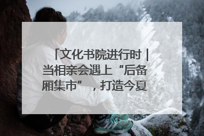 文化书院进行时｜当相亲会遇上“后备厢集市”，打造今夏独有的浪漫
