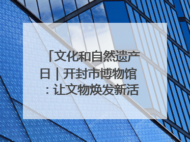 文化和自然遗产日｜开封市博物馆：让文物焕发新活力绽放新光彩